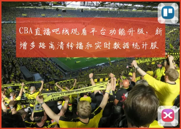 CBA直播吧线观看平台功能升级，新增多路高清转播和实时数据统计服务