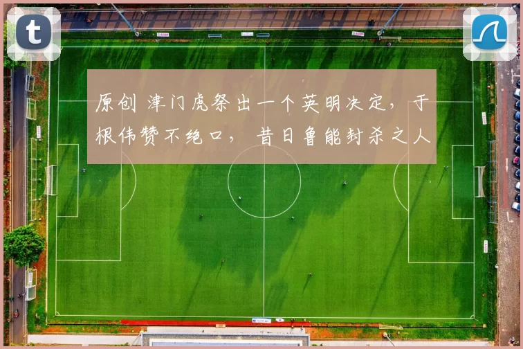 原创 津门虎祭出一个英明决定，于根伟赞不绝口， 昔日鲁能封杀之人或迎来第二春