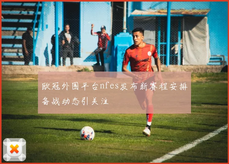 欧冠外围平台nfes发布新赛程安排备战动态引关注