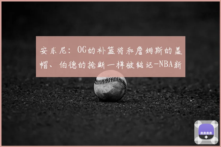 安东尼:OG的补篮将和詹姆斯的盖帽、伯德的抢断一样被铭记-NBA新闻