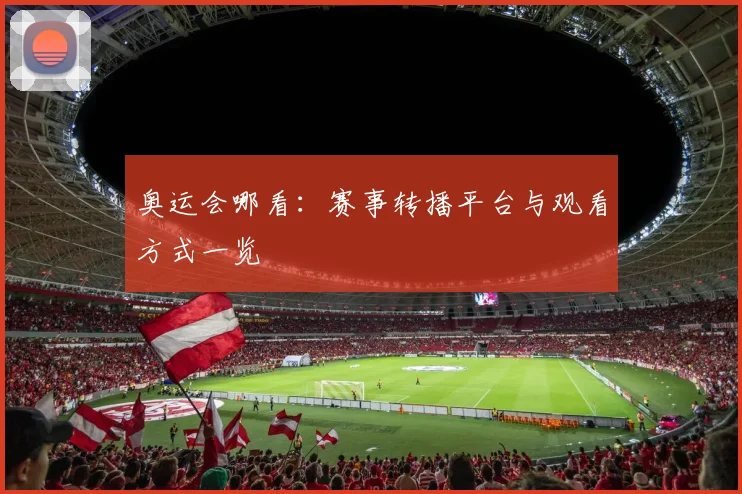 奥运会哪看:赛事转播平台与观看方式一览