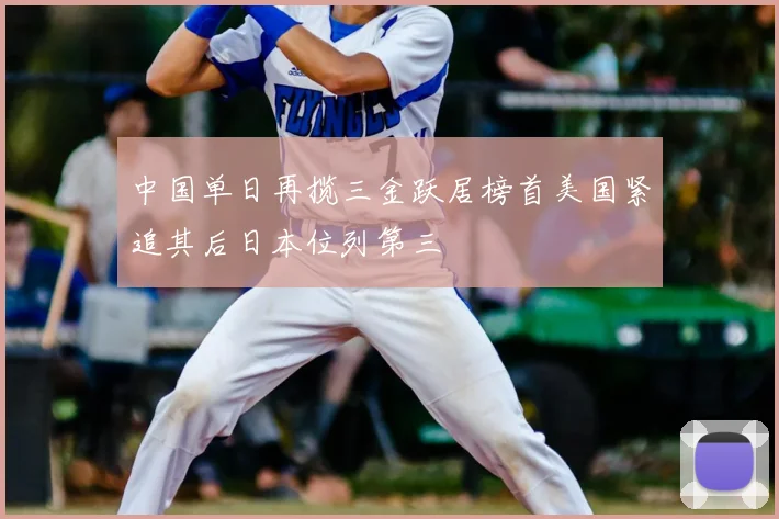 中国单日再揽三金跃居榜首美国紧追其后日本位列第三