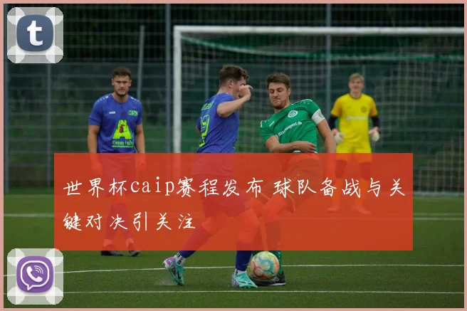 世界杯caip赛程发布 球队备战与关键对决引关注