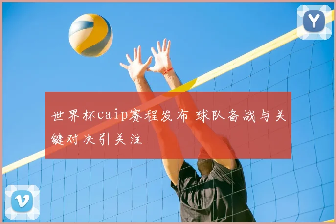 世界杯caip赛程发布 球队备战与关键对决引关注