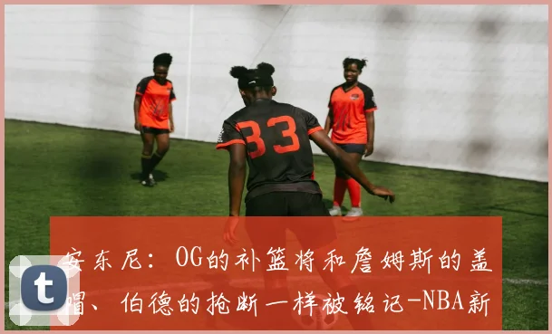 安东尼:OG的补篮将和詹姆斯的盖帽、伯德的抢断一样被铭记-NBA新闻