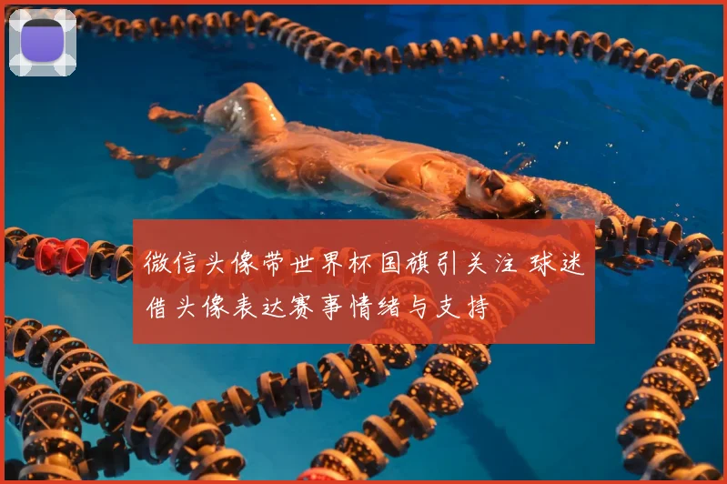 微信头像带世界杯国旗引关注 球迷借头像表达赛事情绪与支持
