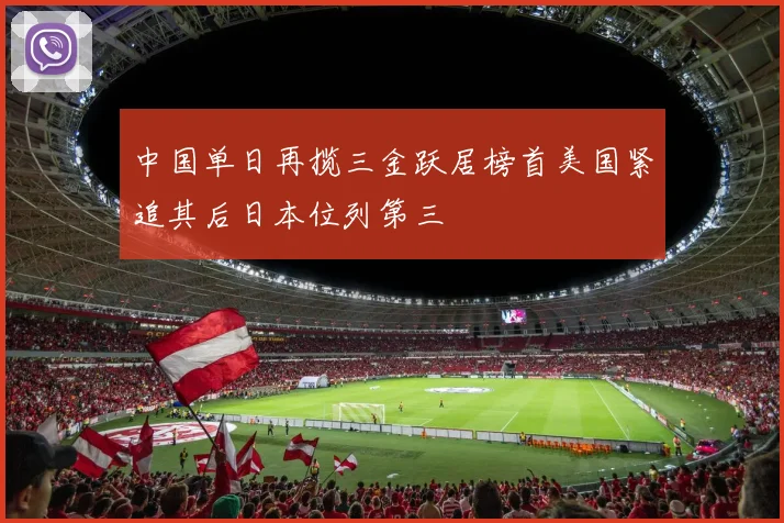 中国单日再揽三金跃居榜首美国紧追其后日本位列第三