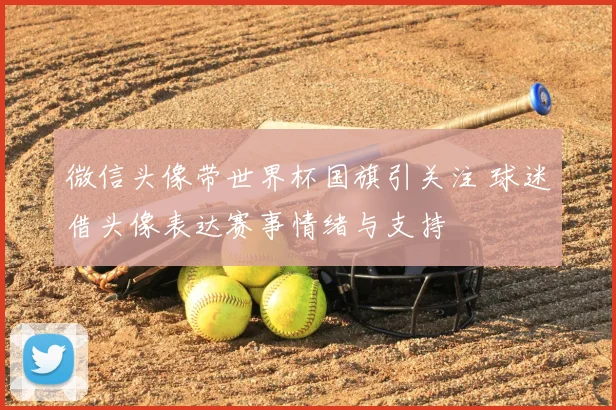 微信头像带世界杯国旗引关注 球迷借头像表达赛事情绪与支持