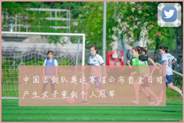 中国击剑队奥运赛程公布首金日将产生女子重剑个人冠军