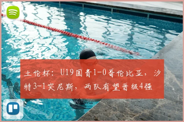 土伦杯:U19国青1-0哥伦比亚,沙特3-1突尼斯,两队有望晋级4强