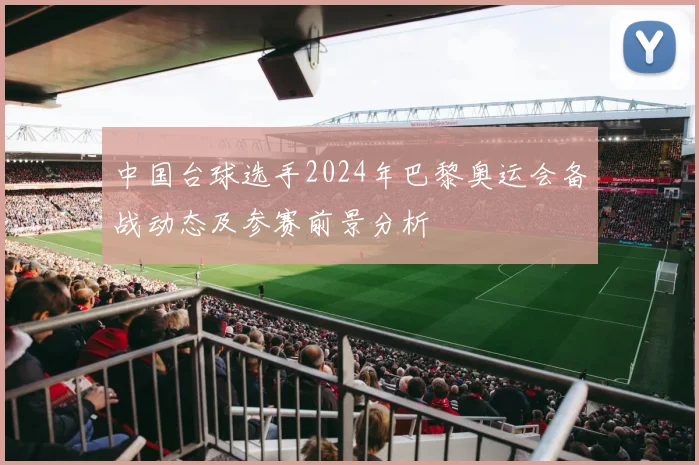 中国台球选手2024年巴黎奥运会备战动态及参赛前景分析