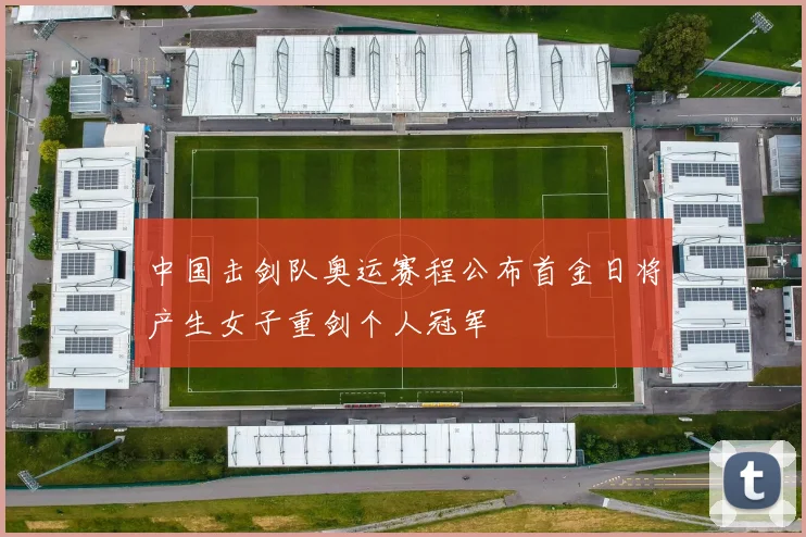 中国击剑队奥运赛程公布首金日将产生女子重剑个人冠军