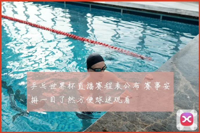 乒乓世界杯直播赛程表公布 赛事安排一目了然方便球迷观看