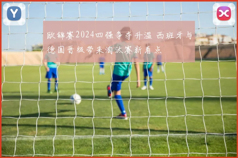 欧锦赛2024四强争夺升温 西班牙与德国晋级带来淘汰赛新看点